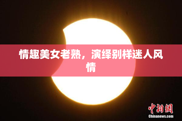 情趣美女老熟，演绎别样迷人风情