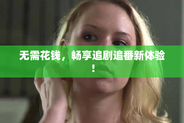 无需花钱，畅享追剧追番新体验！