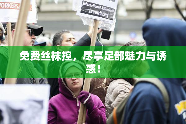 免费丝袜控，尽享足部魅力与诱惑！