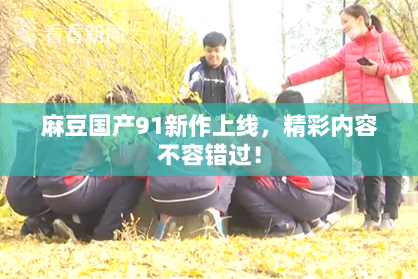 麻豆国产91新作上线，精彩内容不容错过！