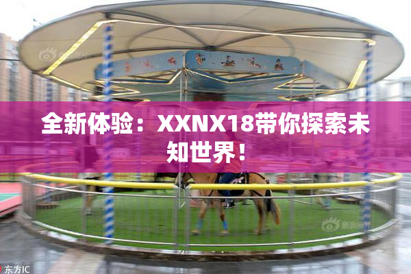 全新体验：XXNX18带你探索未知世界！