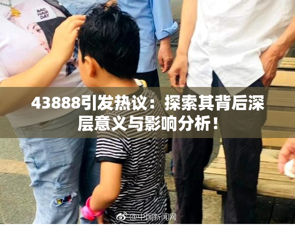 43888引发热议：探索其背后深层意义与影响分析！