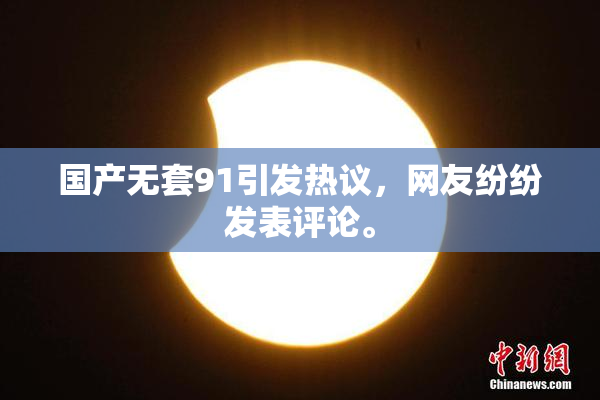 国产无套91引发热议，网友纷纷发表评论。