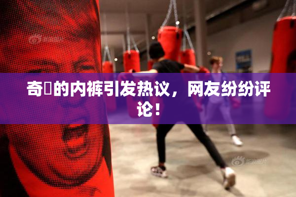 奇犽的内裤引发热议，网友纷纷评论！