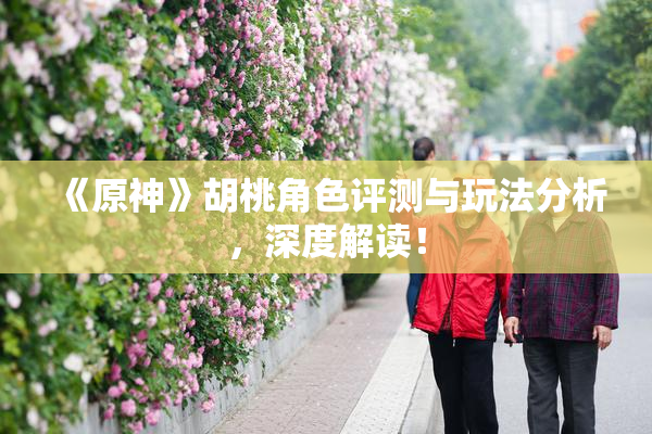 《原神》胡桃角色评测与玩法分析，深度解读！