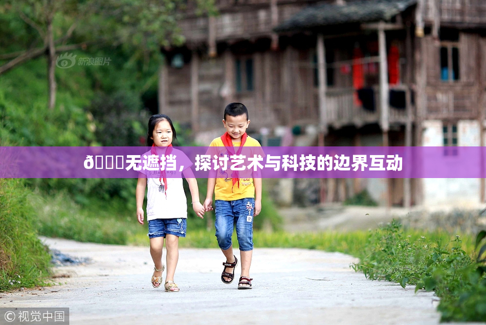 🔞无遮挡，探讨艺术与科技的边界互动