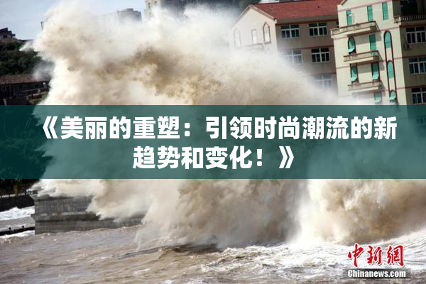 《美丽的重塑：引领时尚潮流的新趋势和变化！》