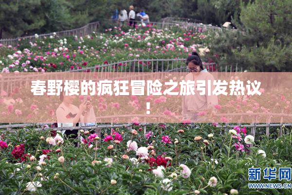 春野樱的疯狂冒险之旅引发热议！