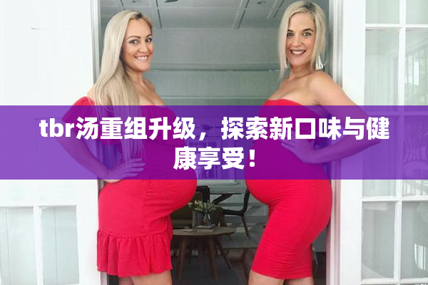 tbr汤重组升级，探索新口味与健康享受！