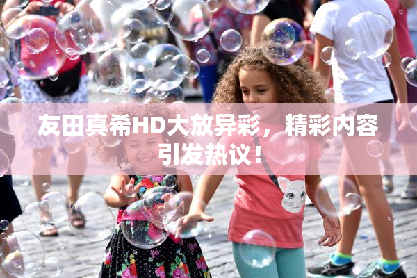 友田真希HD大放异彩，精彩内容引发热议！