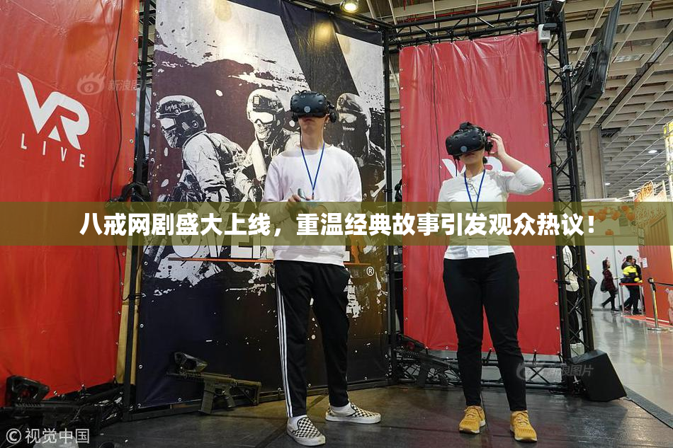 八戒网剧盛大上线，重温经典故事引发观众热议！