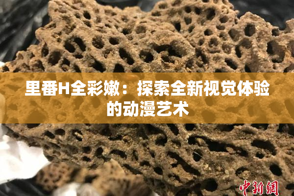 里番H全彩嫩：探索全新视觉体验的动漫艺术
