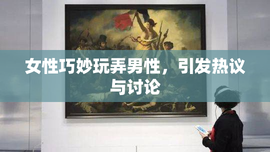 女性巧妙玩弄男性，引发热议与讨论