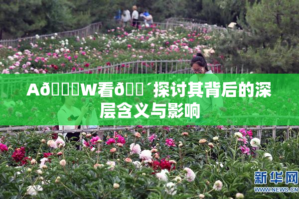 A🔞W看🔴探讨其背后的深层含义与影响
