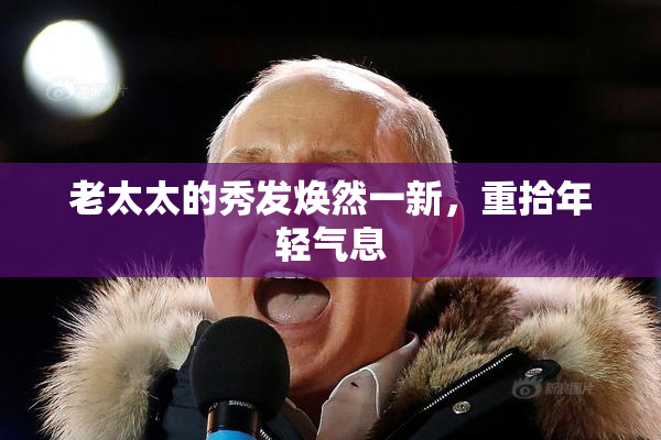 老太太的秀发焕然一新，重拾年轻气息