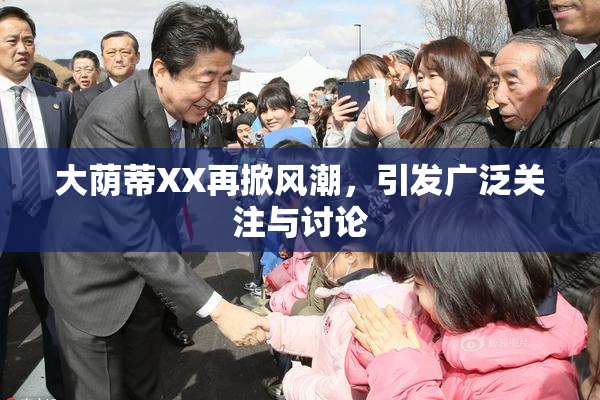 大荫蒂XX再掀风潮，引发广泛关注与讨论
