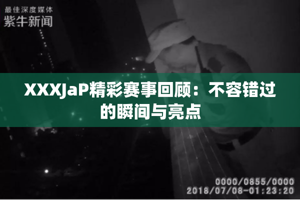 XXXJaP精彩赛事回顾：不容错过的瞬间与亮点