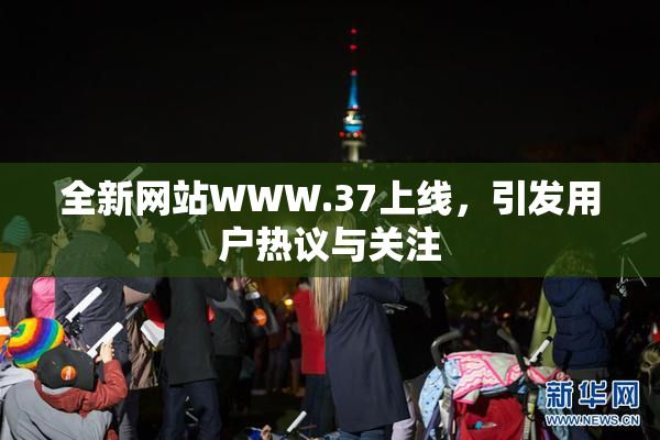 全新网站WWW.37上线，引发用户热议与关注