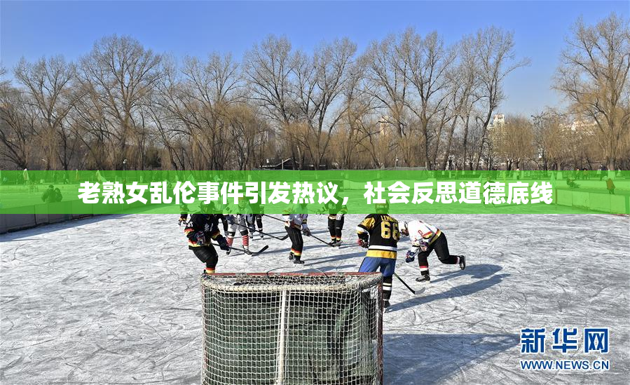 老熟女乱伦事件引发热议，社会反思道德底线