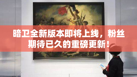 暗卫全新版本即将上线，粉丝期待已久的重磅更新！