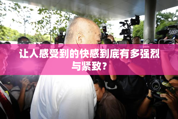 让人感受到的快感到底有多强烈与紧致？