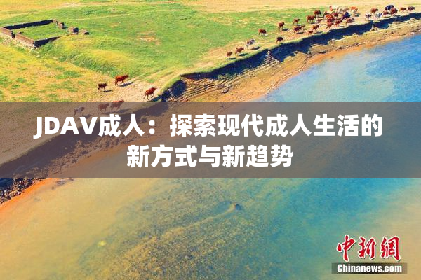 JDAV成人：探索现代成人生活的新方式与新趋势