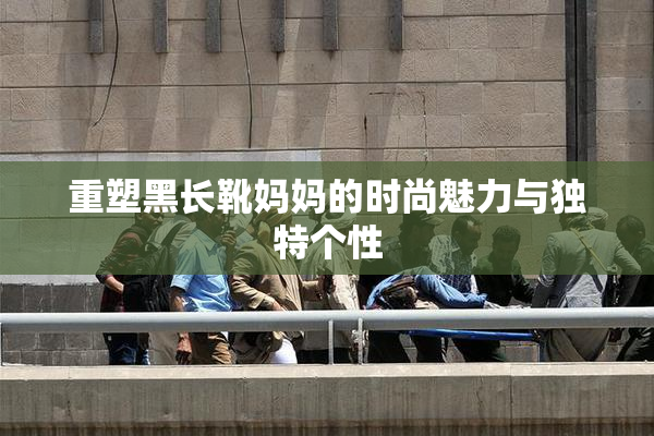 重塑黑长靴妈妈的时尚魅力与独特个性