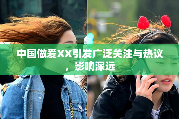 中国做爰XX引发广泛关注与热议，影响深远