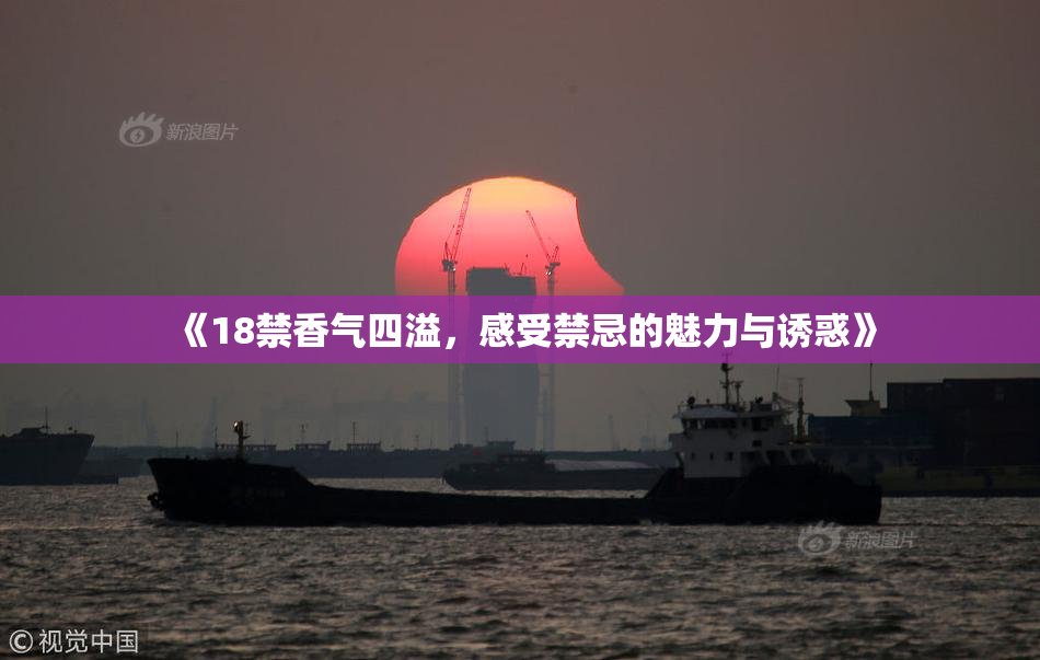 《18禁香气四溢，感受禁忌的魅力与诱惑》
