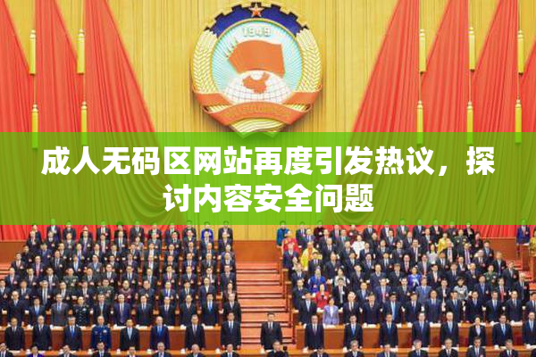 成人无码区网站再度引发热议，探讨内容安全问题