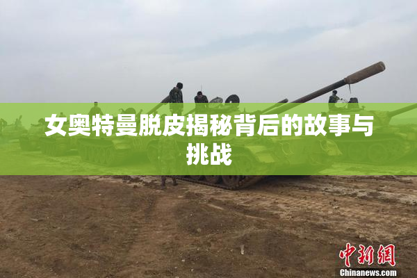 女奥特曼脱皮揭秘背后的故事与挑战