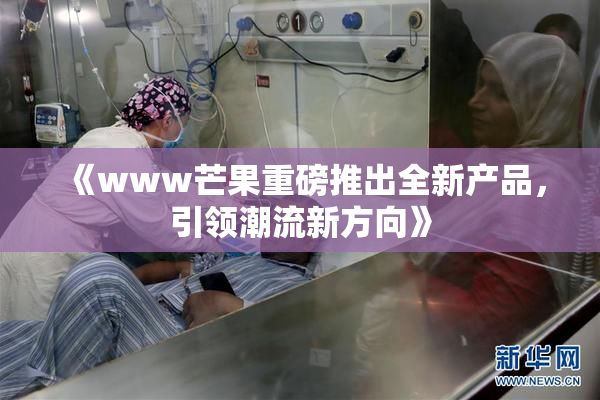 《www芒果重磅推出全新产品，引领潮流新方向》