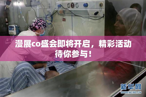 漫展co盛会即将开启，精彩活动待你参与！