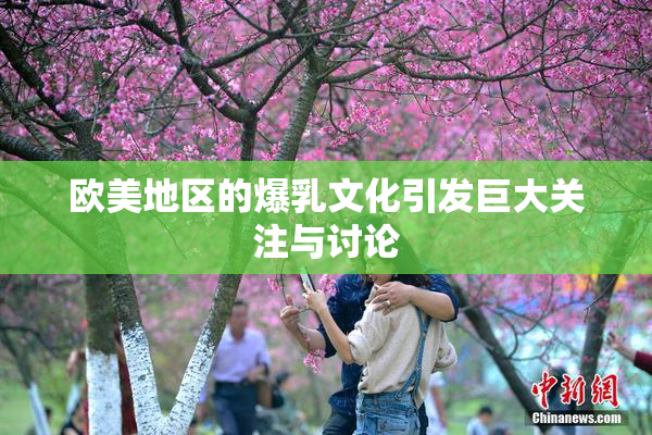 欧美地区的爆乳文化引发巨大关注与讨论