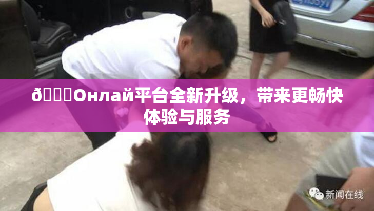 🐔Oнлай平台全新升级，带来更畅快体验与服务