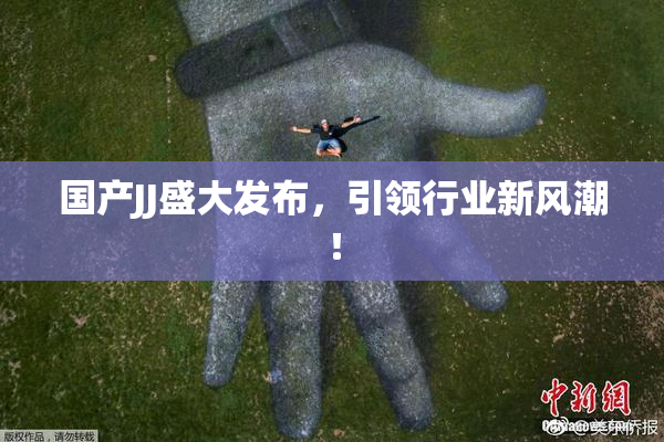 国产JJ盛大发布，引领行业新风潮！