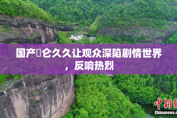 国产婬仑久久让观众深陷剧情世界，反响热烈