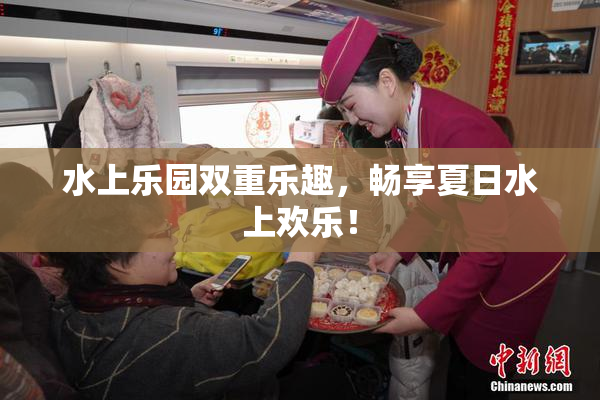 水上乐园双重乐趣，畅享夏日水上欢乐！