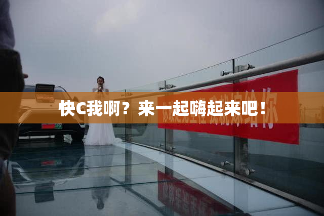 快C我啊？来一起嗨起来吧！