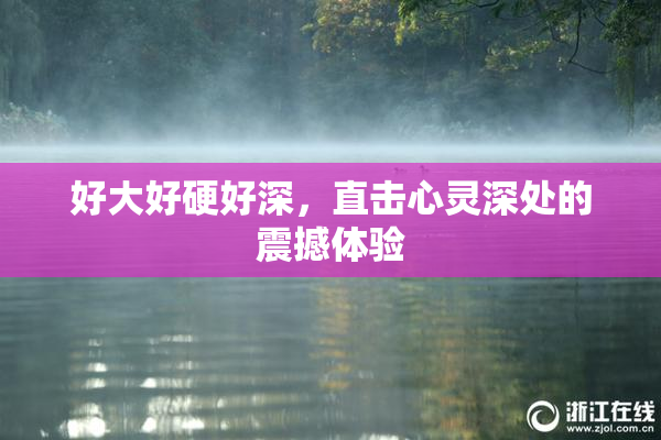好大好硬好深，直击心灵深处的震撼体验