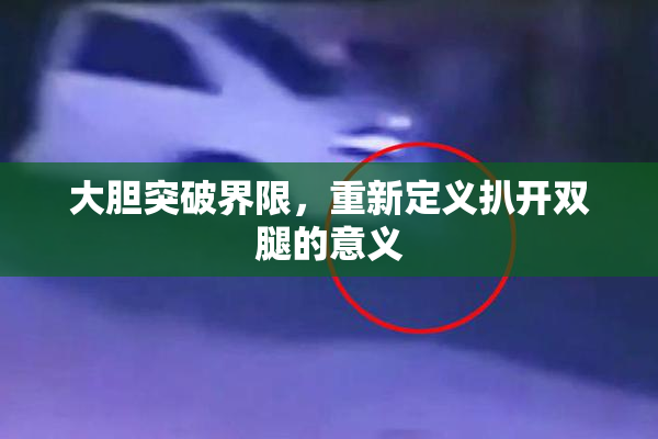 大胆突破界限，重新定义扒开双腿的意义
