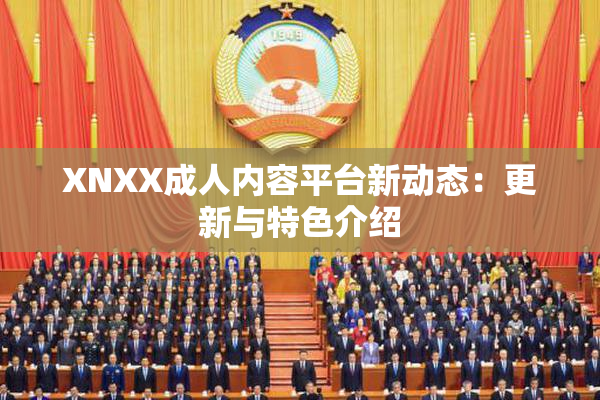 XNXX成人内容平台新动态：更新与特色介绍