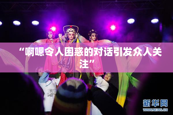 “啊嗯令人困惑的对话引发众人关注”