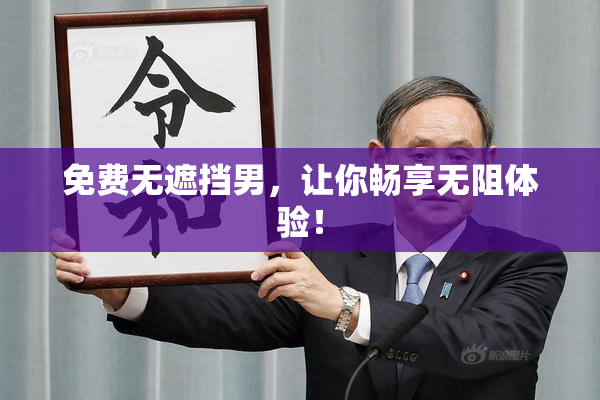 免费无遮挡男，让你畅享无阻体验！