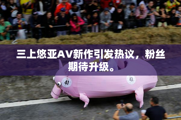 三上悠亚AV新作引发热议，粉丝期待升级。