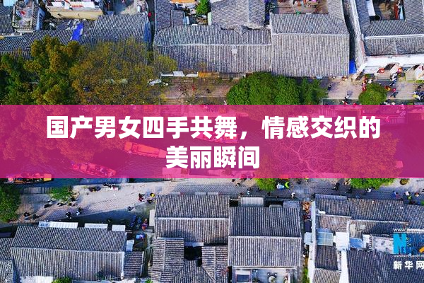 国产男女四手共舞，情感交织的美丽瞬间