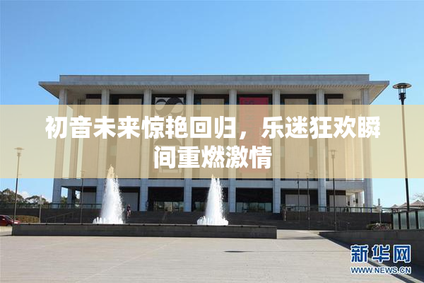 初音未来惊艳回归，乐迷狂欢瞬间重燃激情