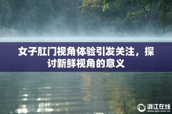 女子肛门视角体验引发关注，探讨新鲜视角的意义