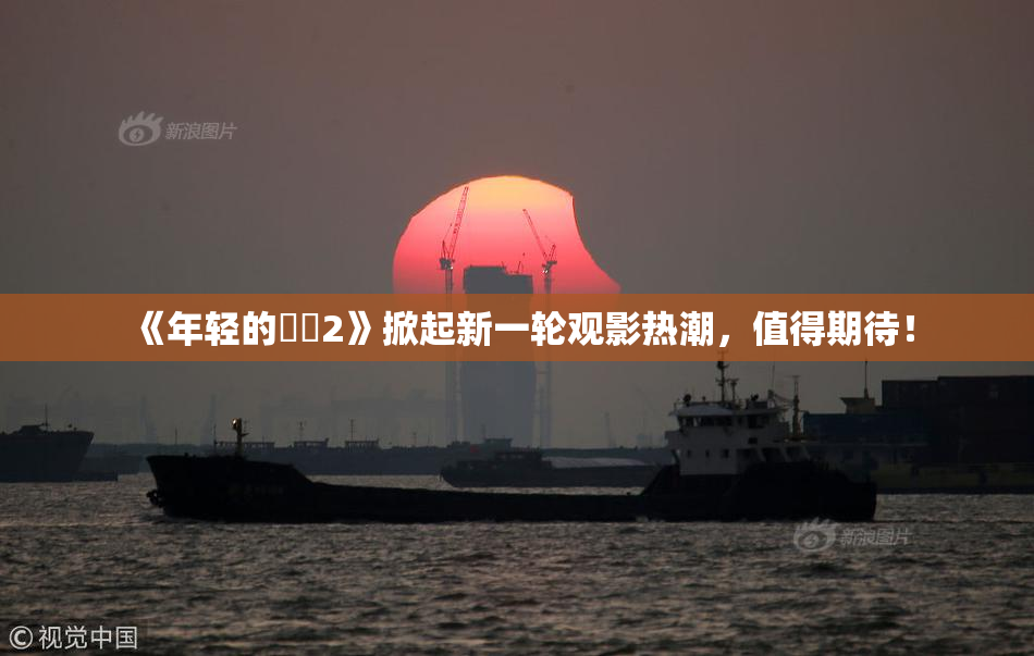 《年轻的妺妺2》掀起新一轮观影热潮，值得期待！