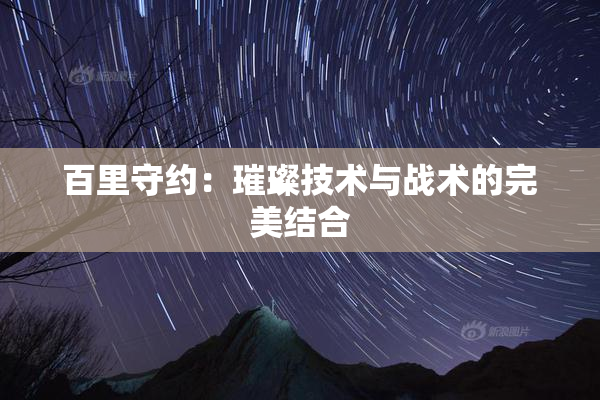 百里守约：璀璨技术与战术的完美结合